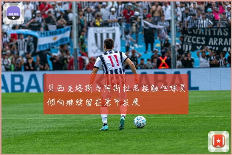 贝西克塔斯与阿斯拉尼接触但球员倾向继续留在意甲发展