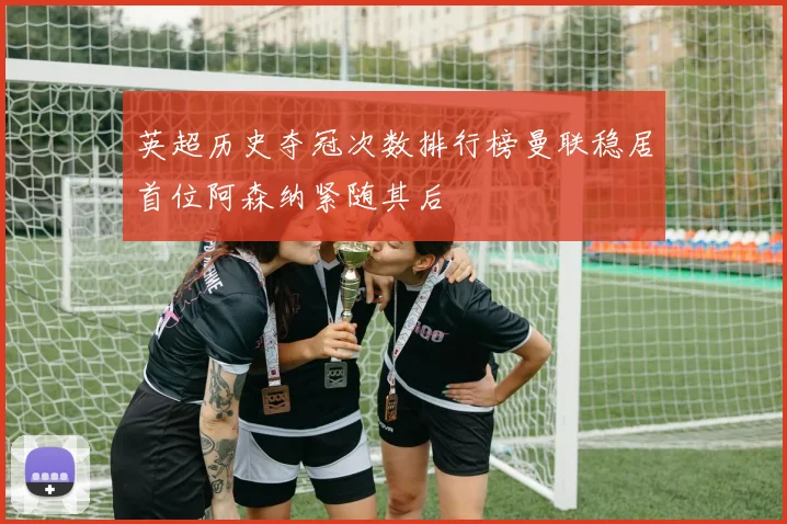 英超历史夺冠次数排行榜曼联稳居首位阿森纳紧随其后