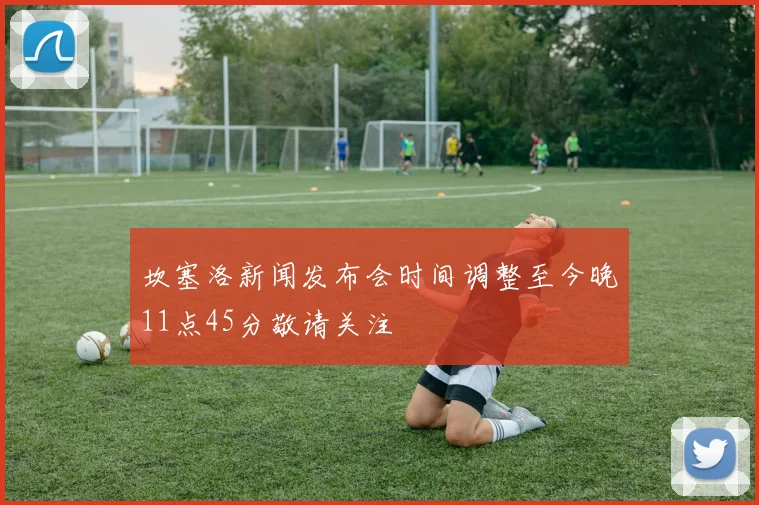 坎塞洛新闻发布会时间调整至今晚11点45分敬请关注