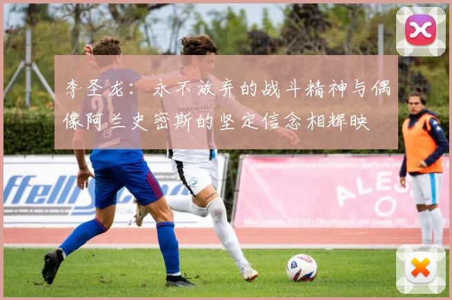 李圣龙：永不放弃的战斗精神与偶像阿兰史密斯的坚定信念相辉映