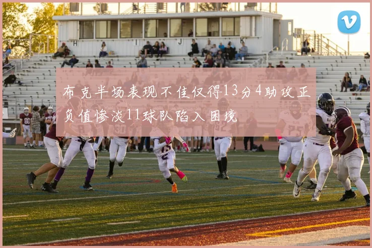布克半场表现不佳仅得13分4助攻正负值惨淡11球队陷入困境
