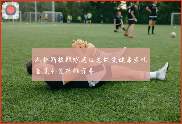 科林斯提醒球迷注意饮食健康多吃香蕉补充纤维营养