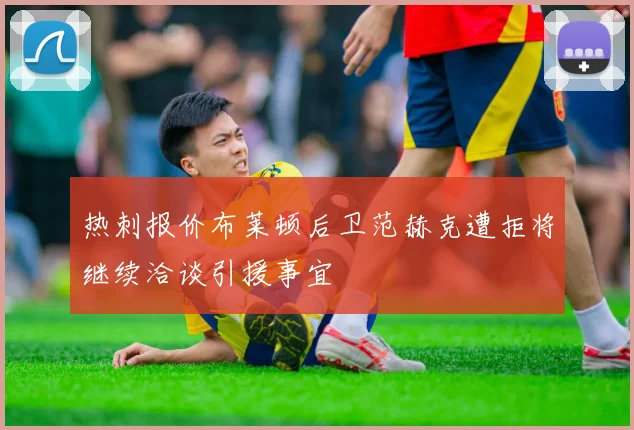 热刺报价布莱顿后卫范赫克遭拒将继续洽谈引援事宜