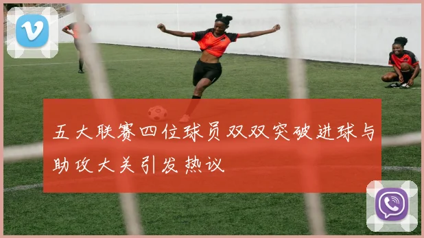五大联赛四位球员双双突破进球与助攻大关引发热议