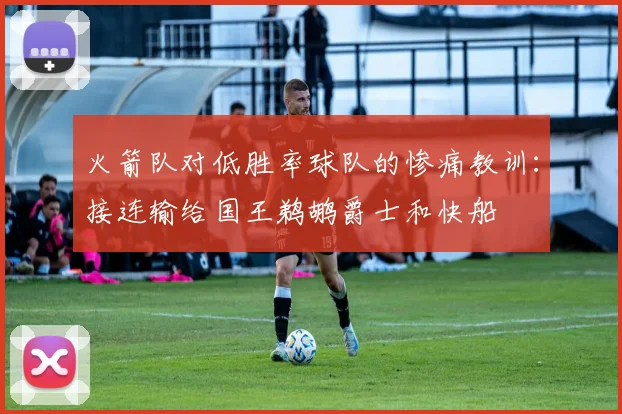 火箭队对低胜率球队的惨痛教训：接连输给国王鹈鹕爵士和快船