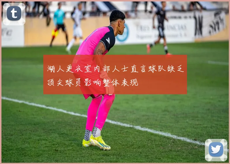 湖人更衣室内部人士直言球队缺乏顶尖球员影响整体表现