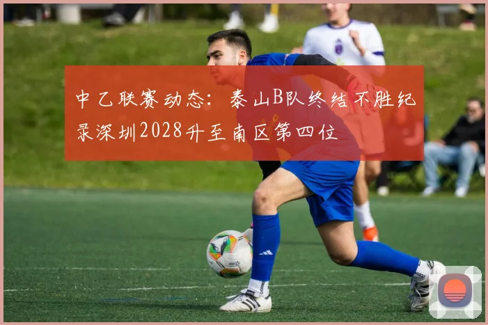 中乙联赛动态：泰山B队终结不胜纪录深圳2028升至南区第四位
