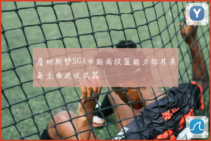 詹姆斯赞SGA中距离投篮能力称其具备全面进攻武器