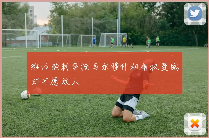 维拉热刺争抢马尔穆什租借权曼城却不愿放人
