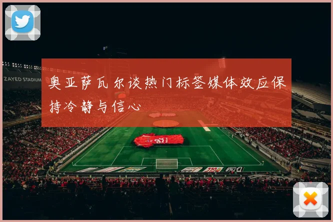 奥亚萨瓦尔谈热门标签媒体效应保持冷静与信心