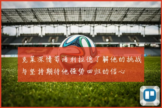 克莱深情寄语利拉德了解他的挑战与坚持期待他强势回归的信心