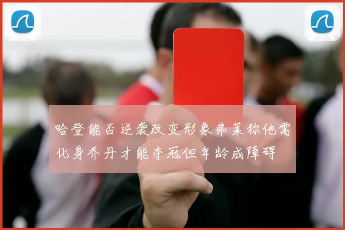 哈登能否逆袭改变形象弗莱称他需化身乔丹才能夺冠但年龄成障碍