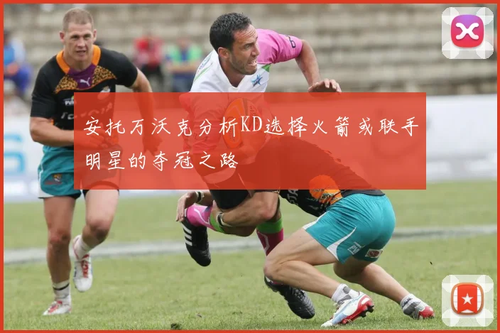 安托万沃克分析KD选择火箭或联手明星的夺冠之路