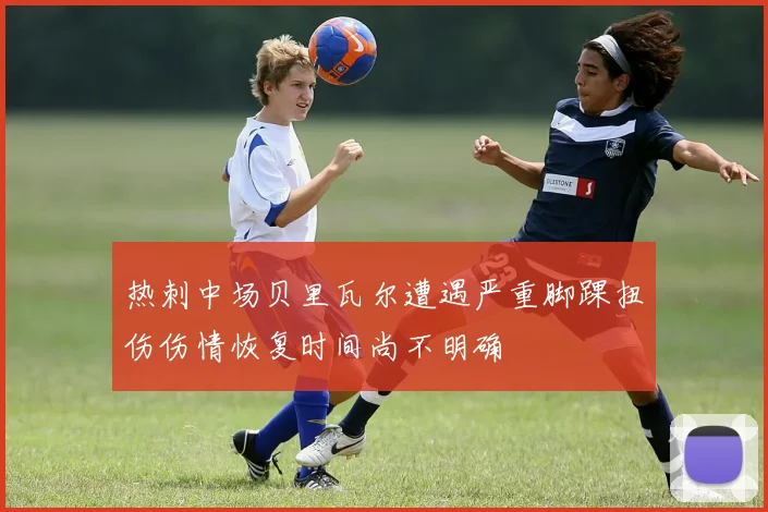热刺中场贝里瓦尔遭遇严重脚踝扭伤伤情恢复时间尚不明确