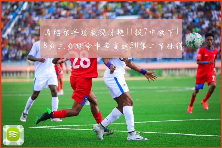 马绍尔半场表现惊艳11投7中砍下18分三分球命中率高达50第二节独得12分