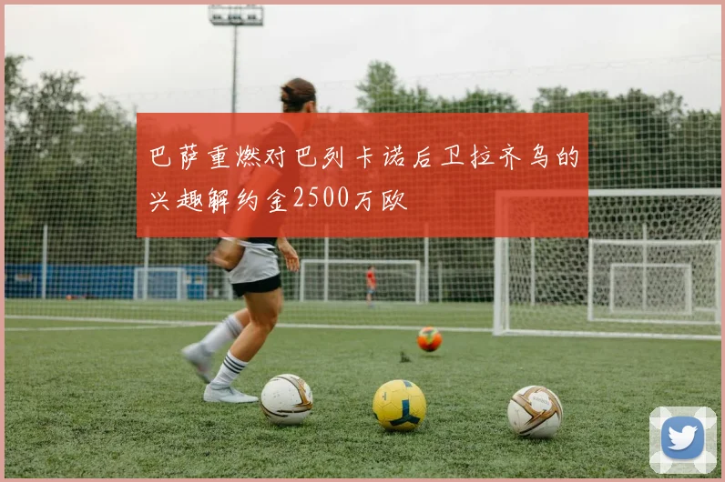 巴萨重燃对巴列卡诺后卫拉齐乌的兴趣解约金2500万欧